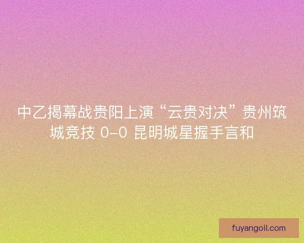 中乙揭幕战贵阳上演 “云贵对决” 贵州筑城竞技 0-0 昆明城星握手言和