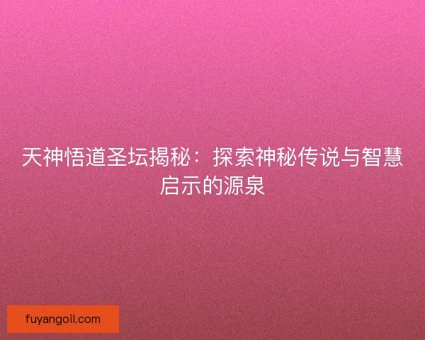 天神悟道圣坛揭秘：探索神秘传说与智慧启示的源泉