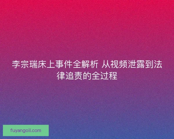 李宗瑞床上事件全解析 从视频泄露到法律追责的全过程