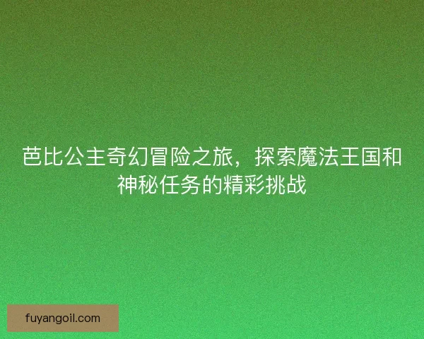 芭比公主奇幻冒险之旅，探索魔法王国和神秘任务的精彩挑战