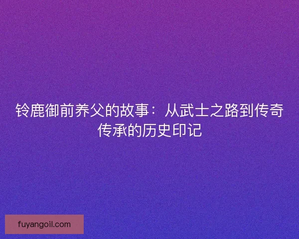 铃鹿御前养父的故事：从武士之路到传奇传承的历史印记