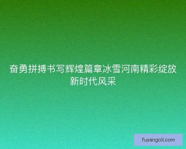 奋勇拼搏书写辉煌篇章冰雪河南精彩绽放新时代风采