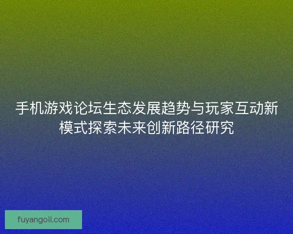手机游戏论坛生态发展趋势与玩家互动新模式探索未来创新路径研究