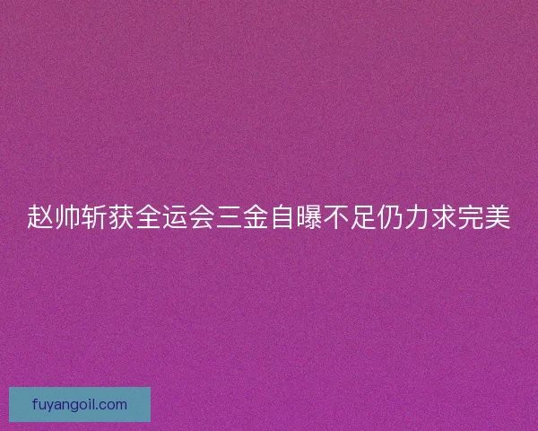 赵帅斩获全运会三金自曝不足仍力求完美
