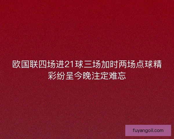 欧国联四场进21球三场加时两场点球精彩纷呈今晚注定难忘