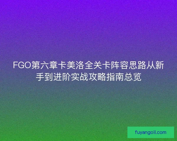 FGO第六章卡美洛全关卡阵容思路从新手到进阶实战攻略指南总览