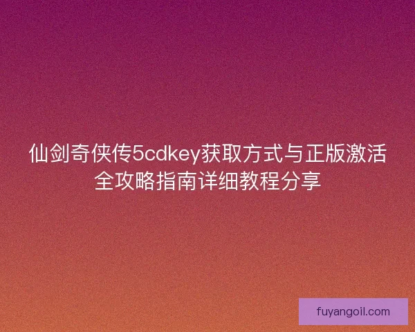 仙剑奇侠传5cdkey获取方式与正版激活全攻略指南详细教程分享