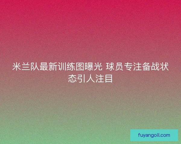 米兰队最新训练图曝光 球员专注备战状态引人注目