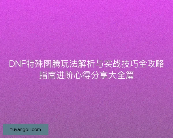 DNF特殊图腾玩法解析与实战技巧全攻略指南进阶心得分享大全篇