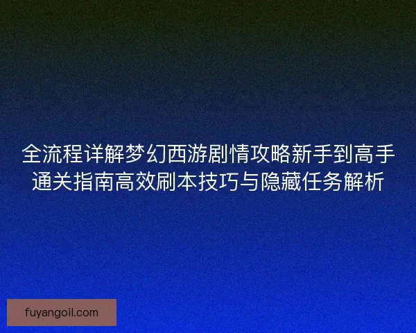 全流程详解梦幻西游剧情攻略新手到高手通关指南高效刷本技巧与隐藏任务解析