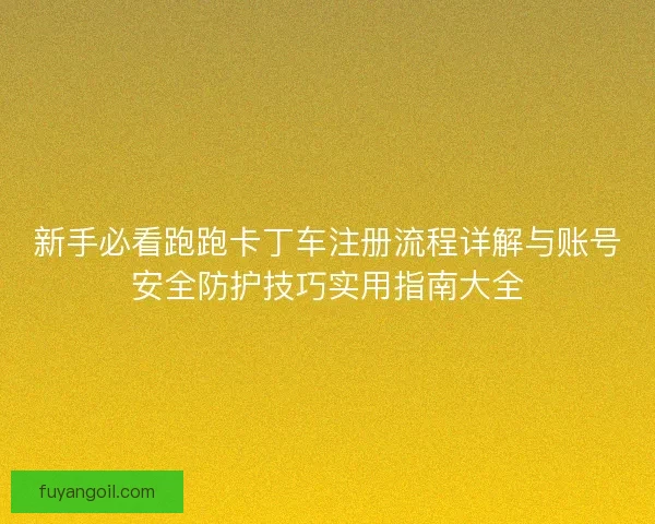 新手必看跑跑卡丁车注册流程详解与账号安全防护技巧实用指南大全
