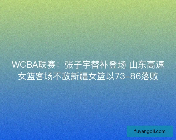 WCBA联赛：张子宇替补登场 山东高速女篮客场不敌新疆女篮以73-86落败