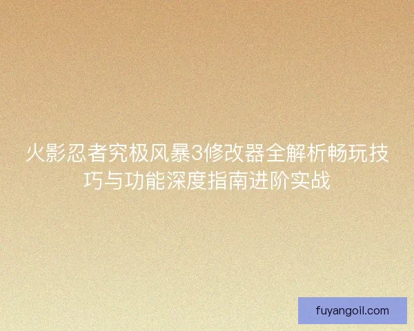 火影忍者究极风暴3修改器全解析畅玩技巧与功能深度指南进阶实战