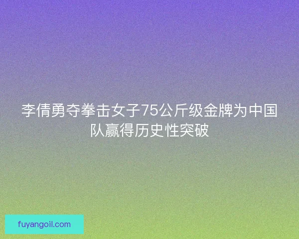 李倩勇夺拳击女子75公斤级金牌为中国队赢得历史性突破